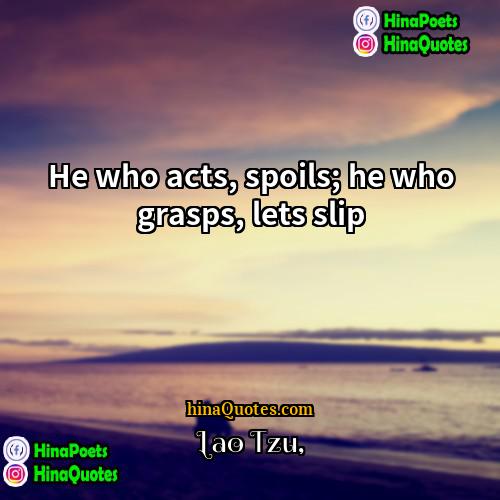 Lao Tzu Quotes | He who acts, spoils; he who grasps,